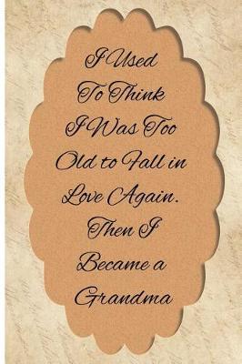 I Used to Think I Was Too Old to Fall in Love Again. Then I Became a Grandma: Blank Line Ruled Journal - Great Gift Grandmother, Grandma, Granny, Nana