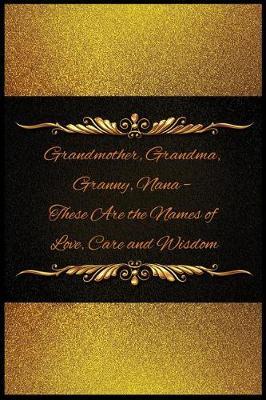 Grandmother, Grandma, Granny, Nana - These Are the Names of Love, Care and Wisdo: Blank Line Ruled Journal - Great Gift Grandmother, Grandma, Granny, Nana