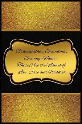 Grandmother, Grandma, Granny, Nana - These Are the Names of Love, Care and Wisdo: Blank Line Ruled Journal - Great Gift Grandmother, Grandma, Granny, Nana