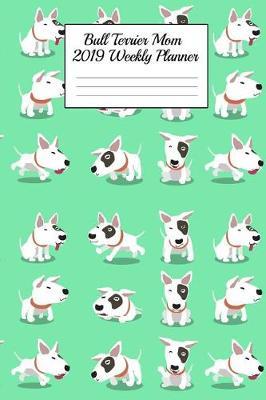 Bull Terrier Mom 2019 Weekly Planner: Canine Gift Notebook Planning Organizer for Puppy Lovers