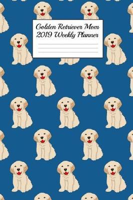 Golden Retriever Mom 2019 Weekly Planner: Canine Gift Notebook Planning Organizer for Puppy Lovers