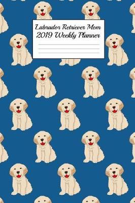 Labrador Retriever Mom 2019 Weekly Planner: Canine Gift Notebook Planning Organizer for Puppy Lovers