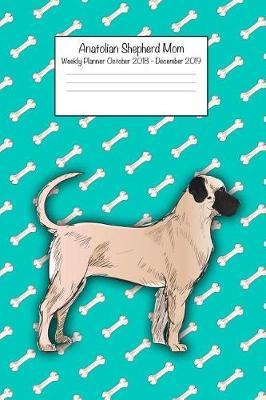 Anatolian Shepherd Mom Weekly Planner Octorber 2018 - December 2019: Daily Weekly Monthly Calendar Organizer for Dog Lovers