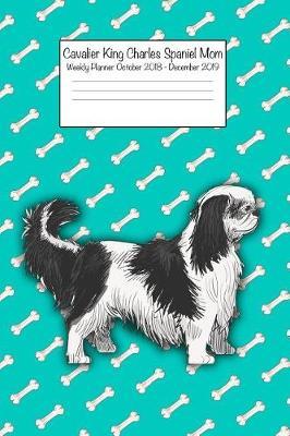 Cavalier King Charles Spaniel Mom Weekly Planner Octorber 2018 - December 2019: Daily Weekly Monthly Calendar Organizer for Dog Lovers