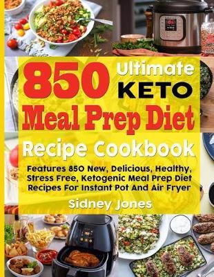 850 Ultimate Keto Meal Prep Diet Recipe Cookbook: Features 850 New, Delicious, Healthy, Stress Free, Ketogenic Meal Prep Diet Recipes for Instant Pot and Air Fryer