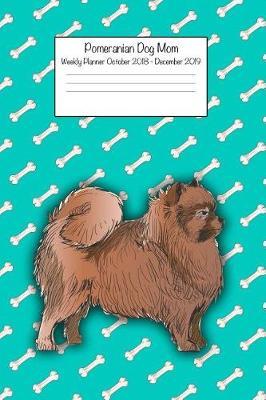 Pomeranian Dog Mom Weekly Dog Mom Weekly Planner October 2018 - December 2019: Daily Weekly Monthly Calendar Organizer for Dog Lovers