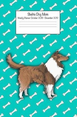 Sheltie Dog Mom Weekly Planner October 2018 - December 2019: Daily Weekly Monthly Calendar Organizer for Dog Lovers