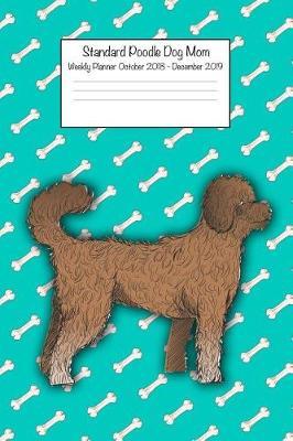 Standard Poodle Dog Mom Weekly Planner October 2018 - December 2019: Daily Weekly Monthly Calendar Organizer for Dog Lovers