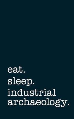 Eat. Sleep. Industrial Archaeology. - Lined Notebook: College Ruled Writing Journal