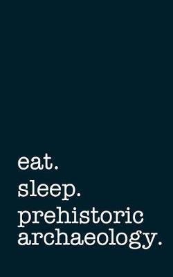 Eat. Sleep. Prehistoric Archaeology. - Lined Notebook: College Ruled Writing Journal