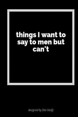 Things I Want to Say to Men But Can't: A Blank Lined Journal for Fun, Jokes and Self-Expression