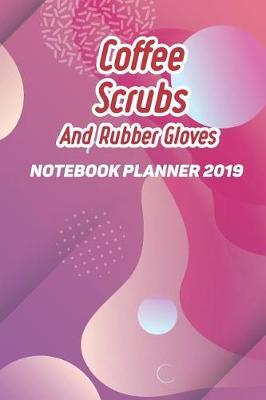 Coffee Scrubs and Rubber Gloves: Notebook Planner 2019