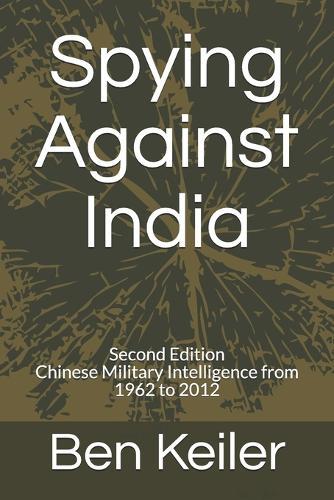 Spying Against India: Second Edition Chinese Military Intelligence from 1962 to 2012