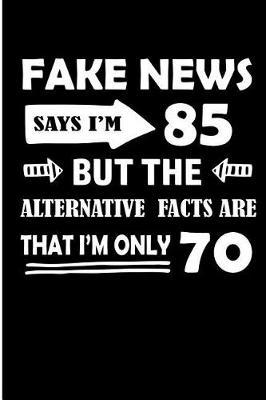 Fake News Says I'm 85 But the Alternative Facts Are That I'm Only 70: Funny 85th Birthday Fake News Blank Lined Note Book