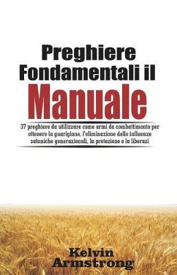 Preghiere Fondamentali Il Manuale: 37 Preghiere Da Utilizzare Come Armi Da Combattimento Per Ottenere La Guarigione, l'Eliminazione Delle Influenze Sataniche Generazionali, La Protezione E La Liberazi