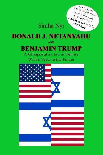 Donald J. Netanyahu and Benjamin Trump: On the Israeli-American Interface in the Netanyahu-Trump Era - A Glimpse at an Era in Demise, with a View to the Future (503 pp.)