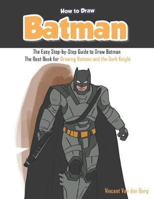 How to Draw Batman: The Easy Step-By-Step Guide to Draw Batman - The Best Book for Drawing Batman and the Dark Knight