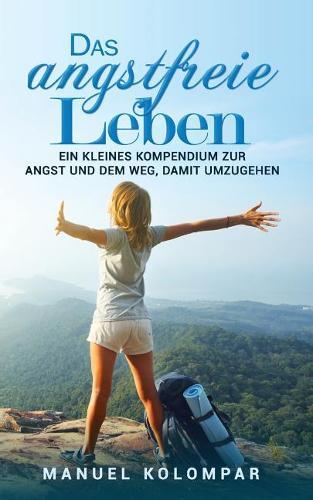 Das Angstfreie Leben: Ein Kleines Kompendium Zur Angst Und Dem Weg, Damit Umzugehen.
