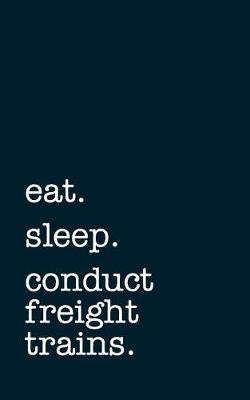 Eat. Sleep. Conduct Freight Trains. - Lined Notebook: Writing Journal