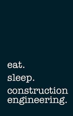 Eat. Sleep. Construction Engineering. - Lined Notebook: Writing Journal