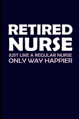 Retired Nurse Just Like a Regular Nurse Only Way Happier: Retired Nurse Journal Notebook