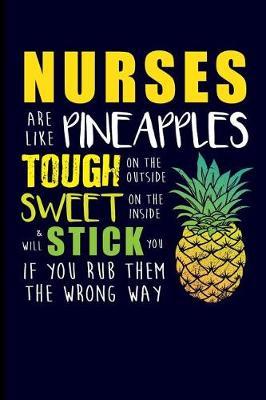 Nurses Are Like Pineapples Tough on the Outside Sweet on the Inside & Will Stick You If You Rub Them the Wrong Way: Nurse Journal Notebook