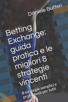 Betting Exchange: guida pratica e le migliori 8 strategie vincenti: 8 strategie semplici e profittevoli per tutti