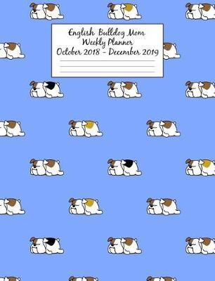 English Bulldog Mom Weekly Planner October 2018 - December 2019: Canine Gift Notebook Planning Organizer for Puppy Lovers