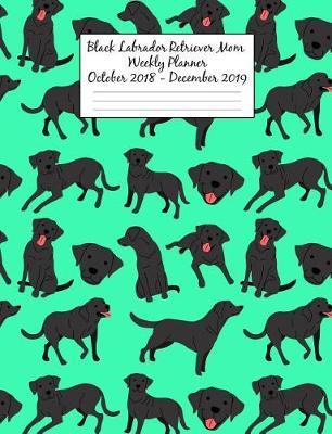 Black Labrador Retriever Mom Weekly Planner October 2018 - December 2019: Canine Gift Notebook Planning Organizer for Puppy Lovers