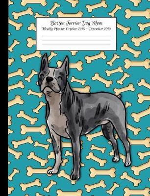 Boston Terrier Dog Mom Weekly Planner October 2018 - December 2019: Canine Gift Notebook Planning Organizer for Puppy Lovers