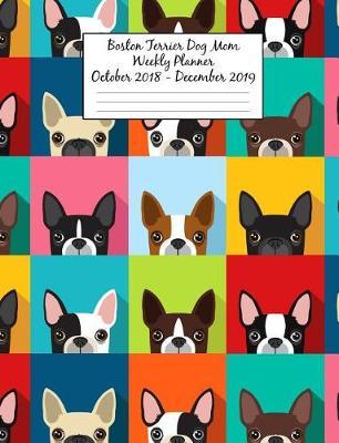 Boston Terrier Dog Mom Weekly Planner October 2018 - December 2019: Canine Gift Notebook Planning Organizer for Puppy Lovers