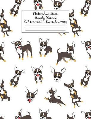 Chihuahua Mom Weekly Planner October 2018 - December 2019: Canine Gift Notebook Planning Organizer for Puppy Lovers