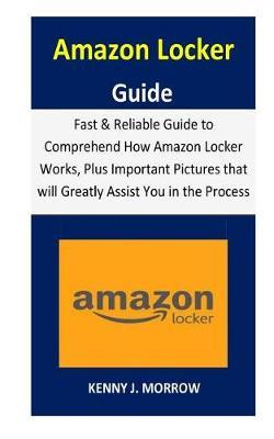 Amazon Locker Guide: Fast & Reliable Guide to Comprehend How Amazon Locker Works, Plus Important Pictures that will Greatly Assist You in the Process