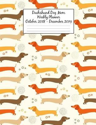 Dachshund Dog Mom Weekly Planner October 2018 - December 2019: Canine Gift Notebook Planning Organizer for Puppy Lovers