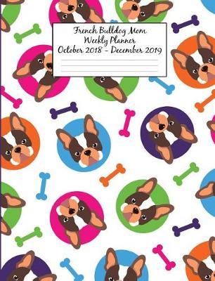 French Bulldog Mom Weekly Planner October 2018 - December 2019: Canine Gift Notebook Planning Organizer for Puppy Lovers