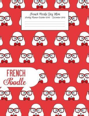 French Poodle Dog Mom Weekly Planner October 2018 - December 2019: Canine Gift Notebook Planning Organizer for Puppy Lovers