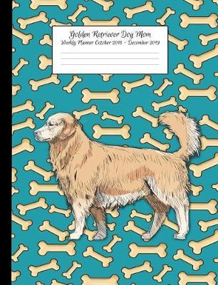 Golden Retriever Dog Mom Weekly Planner October 2018 - December 2019: Canine Gift Notebook Planning Organizer for Puppy Lovers