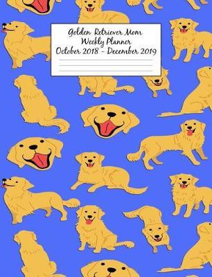 Golden Retriever Mom Weekly Planner October 2018 - December 2019: Canine Gift Notebook Planning Organizer for Puppy Lovers