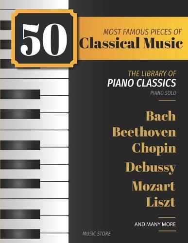 50 Most Famous Pieces Of Classical Music: The Library of Piano Classics Bach, Beethoven, Bizet, Chopin, Debussy, Liszt, Mozart, Schubert, Strauss and more