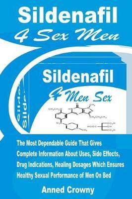 Sildenafil 4 Sex Men: The Most Dependable Guide That Gives Complete Information about Uses, Side Effects, Drug Indications, Healing Dosages Which Ensures Healthy Sexual Performance of Men on Bed