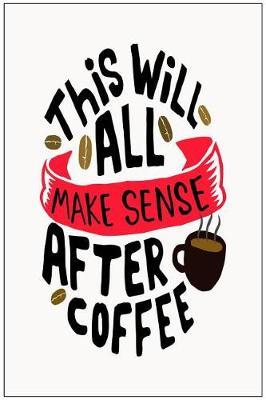 This Will All Make Sense After Coffee: Coffee Gift Notebook Blank Lined Journal for Caffeine Lovers