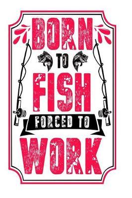 Born to Fish Forced to Work: Versatile Fisherman Notebook Journal Gift for Dads, Friends and Family