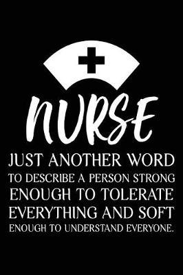 Nurse Just Another Word To Describe A Person Strong Enough To Tolerate Everything And Soft Enough To Understand Everyone.: Nurse Appreciation Gift Inspirational Notebook Work Diary