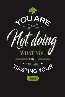 You Are Not Doing What You Love You Are Wasting Your Time: Motivational and Inspirational Gift Journal