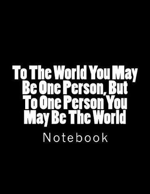 To The World You May Be One Person, But To One Person You May Be The World: Notebook