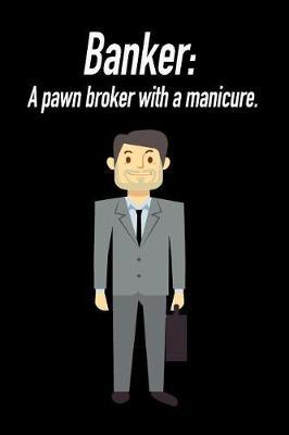 Banker: A Pawn Broker with a Manicure.: Blank Lined Journal Gift for Dads, Friends and Family