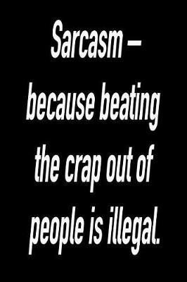 Sarcasm - Because Beating the Crap Out of People Is Illegal.: Blank Lined Journal Gift for Dads, Friends and Family