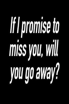If I Promise to Miss You, Will You Go Away?: Versatile Notebook Journal Gift for Sarcastic Friends and Family