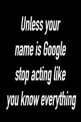 Unless Your Name Is Google Stop Acting Like You Know Everything: Versatile Notebook Journal Gift for Sarcastic Friends and Family