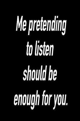 Me Prentending to Listen Should Be Enough for You: Versatile Notebook Journal Gift for Sarcastic Friends and Family